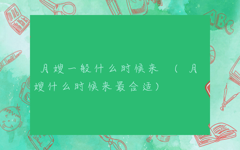月嫂一般什么时候来 (月嫂什么时候来最合适)